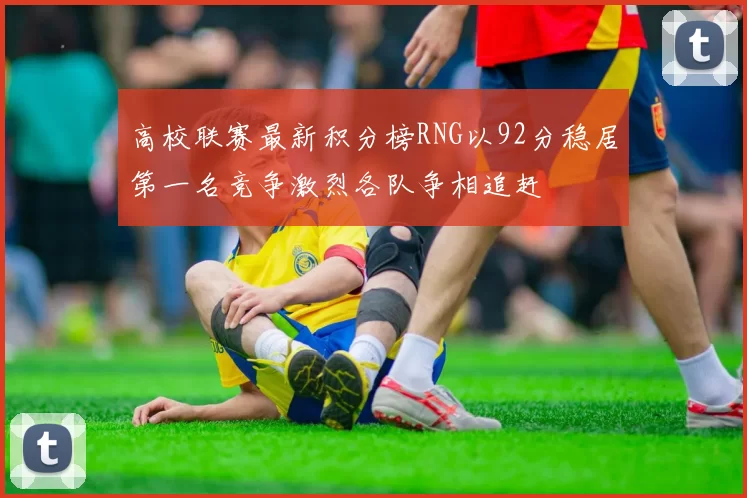 高校联赛最新积分榜RNG以92分稳居第一名竞争激烈各队争相追赶