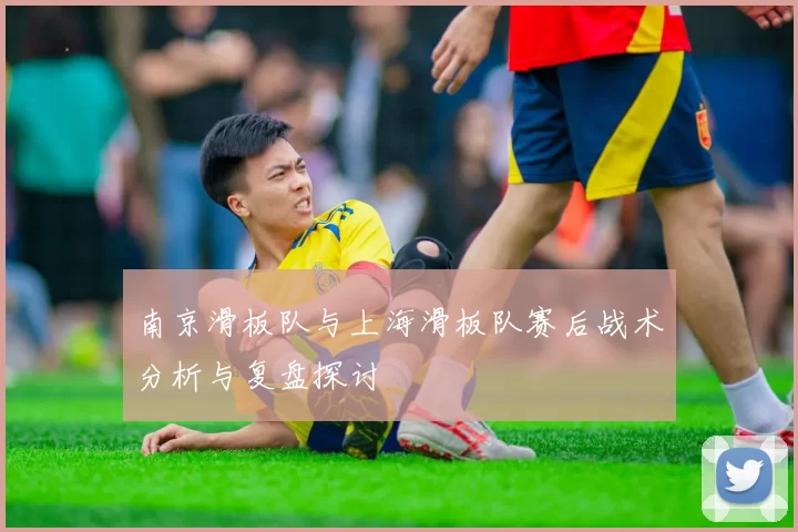 南京滑板队与上海滑板队赛后战术分析与复盘探讨
