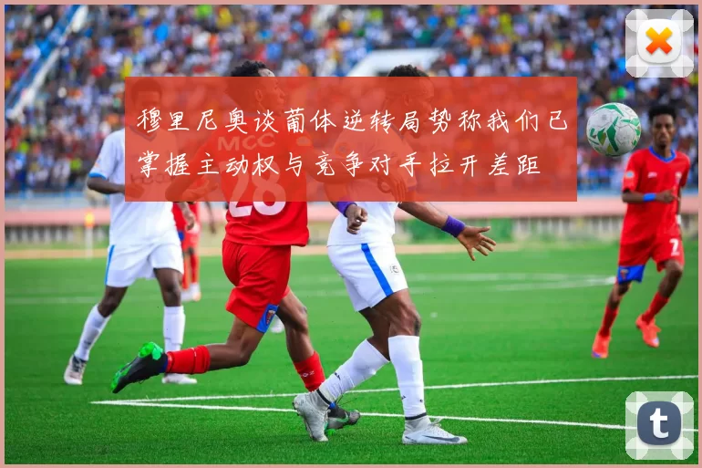 穆里尼奥谈葡体逆转局势称我们已掌握主动权与竞争对手拉开差距