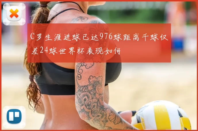 C罗生涯进球已达976球距离千球仅差24球世界杯表现如何