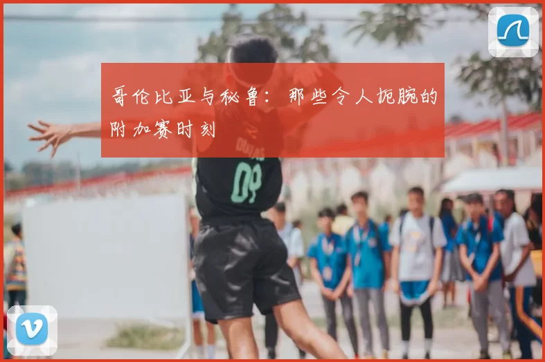 哥伦比亚与秘鲁：那些令人扼腕的附加赛时刻