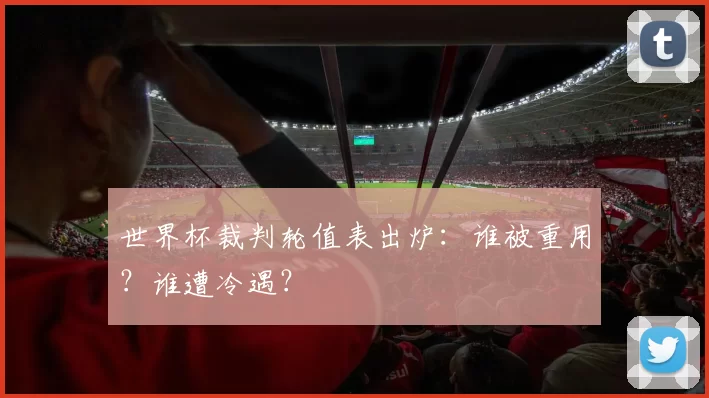 世界杯裁判轮值表出炉:谁被重用?谁遭冷遇?