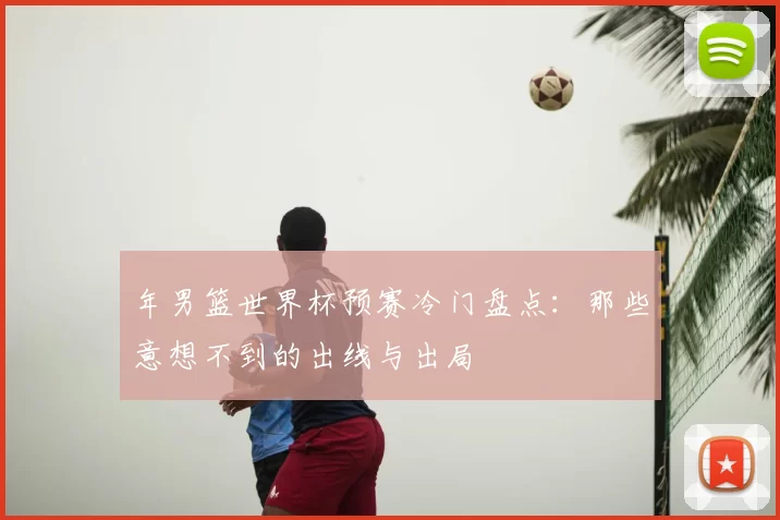 年男篮世界杯预赛冷门盘点:那些意想不到的出线与出局