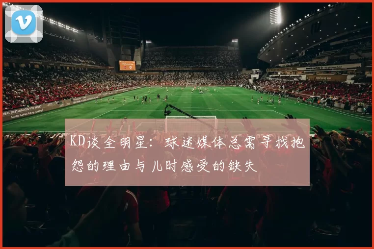 KD谈全明星:球迷媒体总需寻找抱怨的理由与儿时感受的缺失