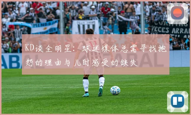 KD谈全明星:球迷媒体总需寻找抱怨的理由与儿时感受的缺失