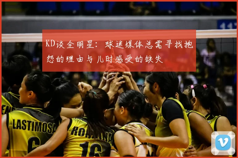 KD谈全明星：球迷媒体总需寻找抱怨的理由与儿时感受的缺失