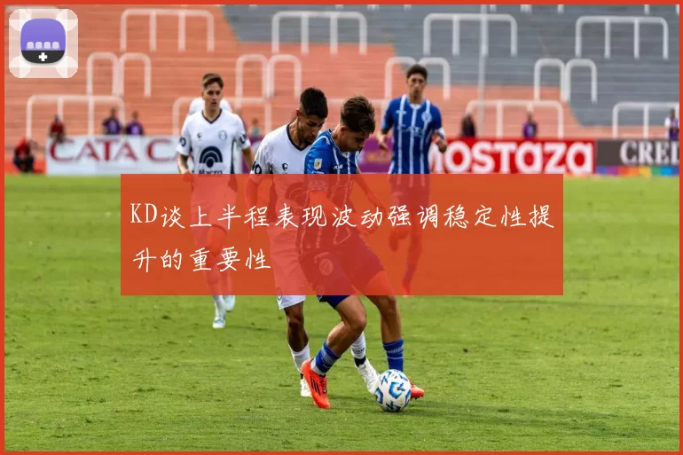 KD谈上半程表现波动强调稳定性提升的重要性