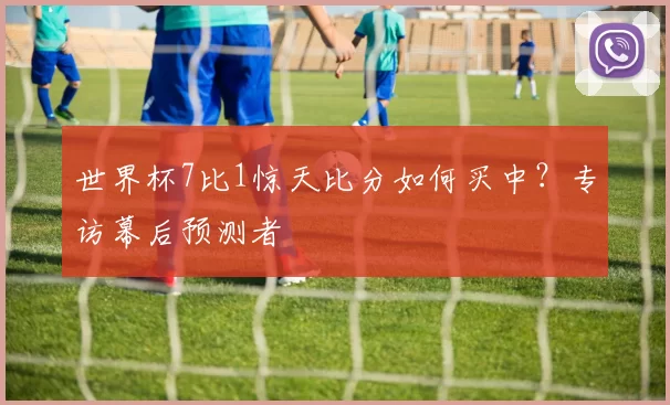 世界杯7比1惊天比分如何买中？专访幕后预测者