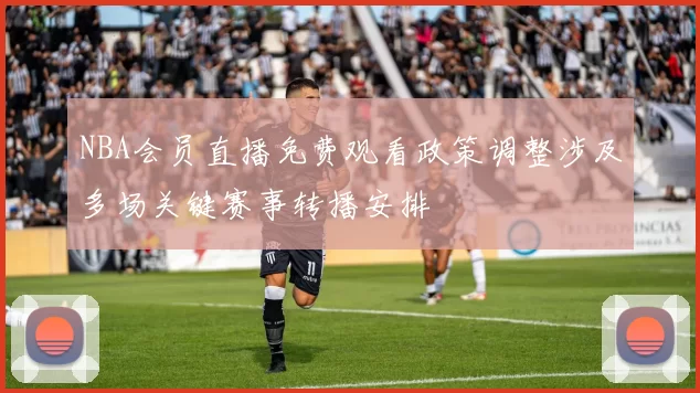 NBA会员直播免费观看政策调整涉及多场关键赛事转播安排