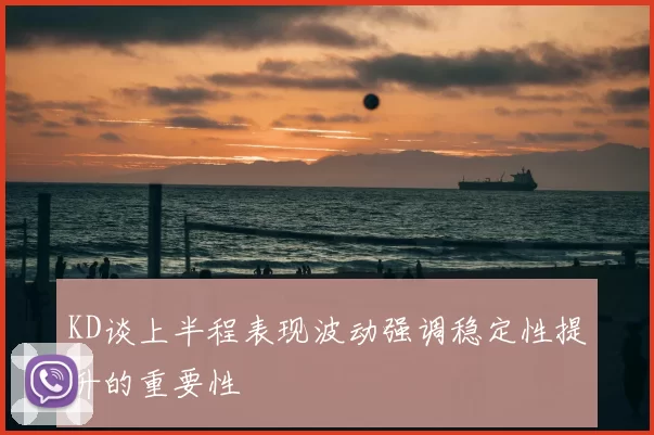 KD谈上半程表现波动强调稳定性提升的重要性