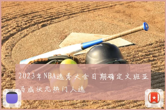 2023年NBA选秀大会日期确定文班亚马成状元热门人选