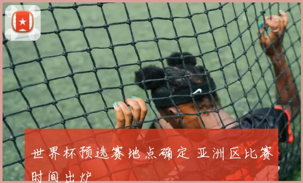 世界杯预选赛地点确定 亚洲区比赛时间出炉