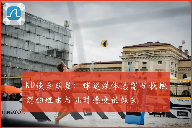 KD谈全明星:球迷媒体总需寻找抱怨的理由与儿时感受的缺失
