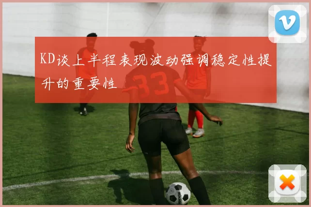 KD谈上半程表现波动强调稳定性提升的重要性