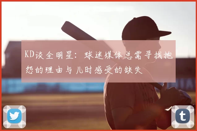 KD谈全明星：球迷媒体总需寻找抱怨的理由与儿时感受的缺失