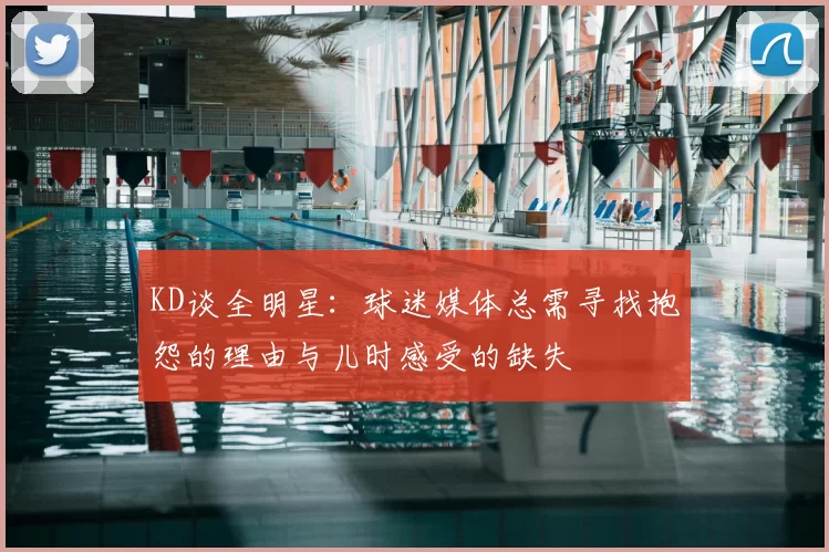 KD谈全明星:球迷媒体总需寻找抱怨的理由与儿时感受的缺失