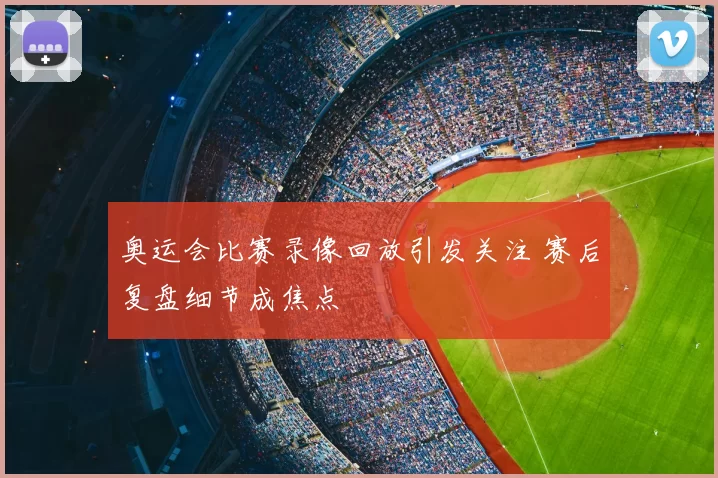 奥运会比赛录像回放引发关注 赛后复盘细节成焦点