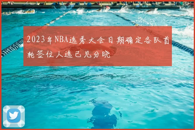 2023年NBA选秀大会日期确定各队首轮签位人选已见分晓