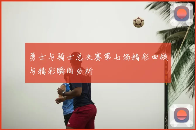 勇士与骑士总决赛第七场精彩回顾与精彩瞬间分析