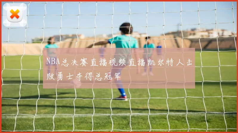 NBA总决赛直播视频直播凯尔特人击败勇士夺得总冠军