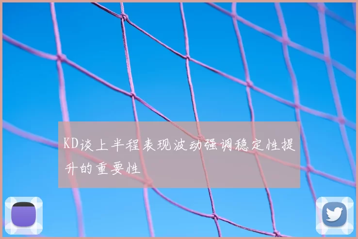 KD谈上半程表现波动强调稳定性提升的重要性