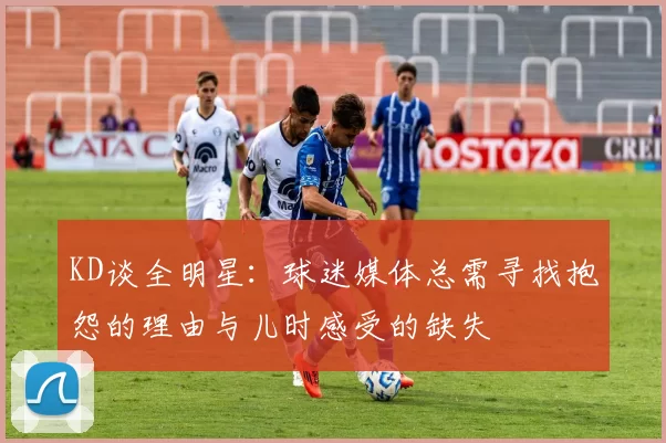 KD谈全明星：球迷媒体总需寻找抱怨的理由与儿时感受的缺失
