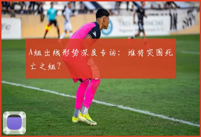 A组出线形势深度专访：谁将突围死亡之组？