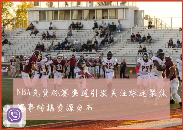 NBA免费观赛渠道引发关注球迷聚焦赛事转播资源分布