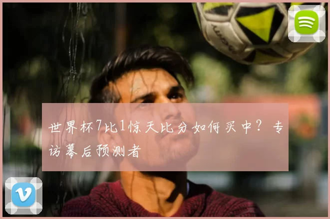 世界杯7比1惊天比分如何买中？专访幕后预测者