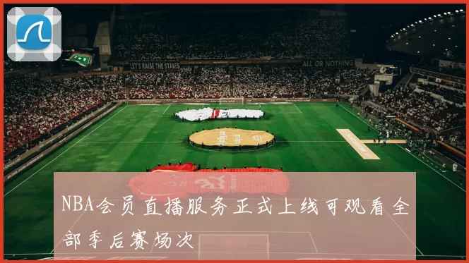NBA会员直播服务正式上线可观看全部季后赛场次