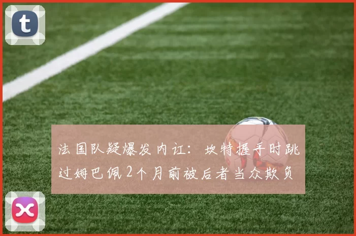 法国队疑爆发内讧:坎特握手时跳过姆巴佩 2个月前被后者当众欺负