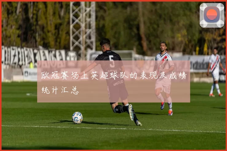 欧冠赛场上英超球队的表现及成绩统计汇总