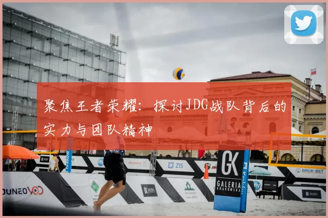 聚焦王者荣耀：探讨JDG战队背后的实力与团队精神