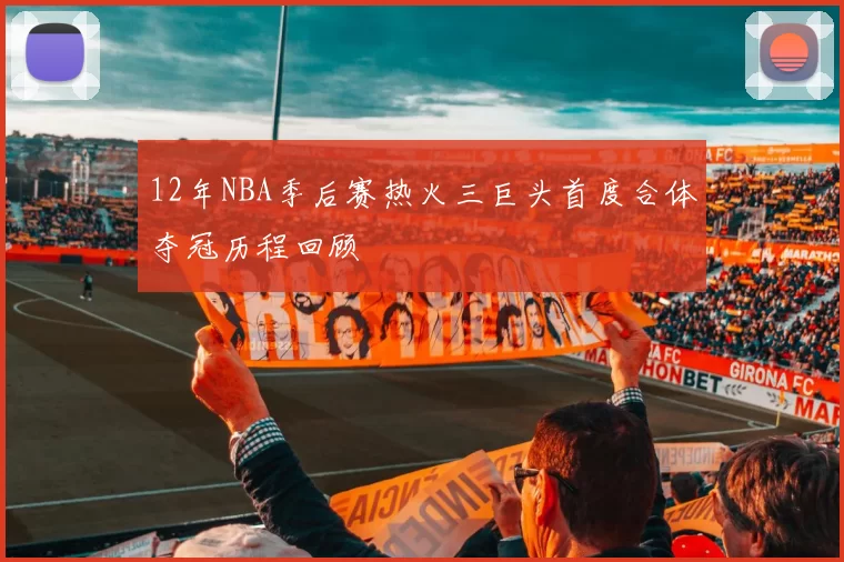 12年NBA季后赛热火三巨头首度合体夺冠历程回顾