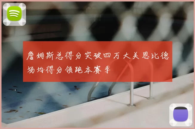 詹姆斯总得分突破四万大关恩比德场均得分领跑本赛季