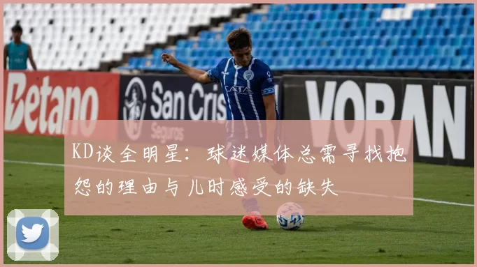 KD谈全明星：球迷媒体总需寻找抱怨的理由与儿时感受的缺失