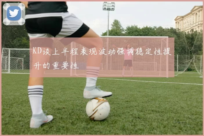 KD谈上半程表现波动强调稳定性提升的重要性