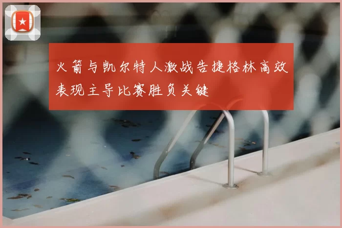 火箭与凯尔特人激战告捷格林高效表现主导比赛胜负关键