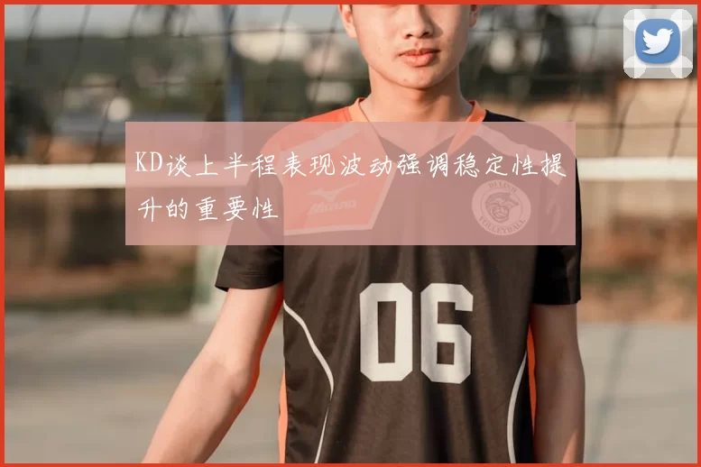 KD谈上半程表现波动强调稳定性提升的重要性