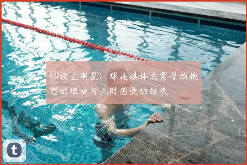 KD谈全明星：球迷媒体总需寻找抱怨的理由与儿时感受的缺失
