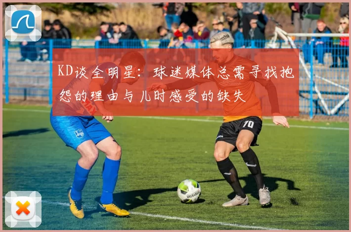 KD谈全明星:球迷媒体总需寻找抱怨的理由与儿时感受的缺失