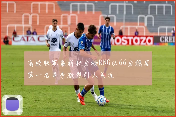 高校联赛最新积分榜RNG以66分稳居第一名争夺激烈引人关注