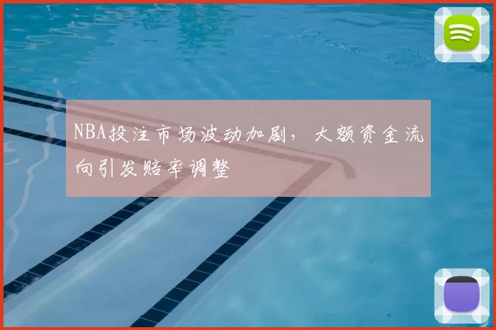 NBA投注市场波动加剧，大额资金流向引发赔率调整