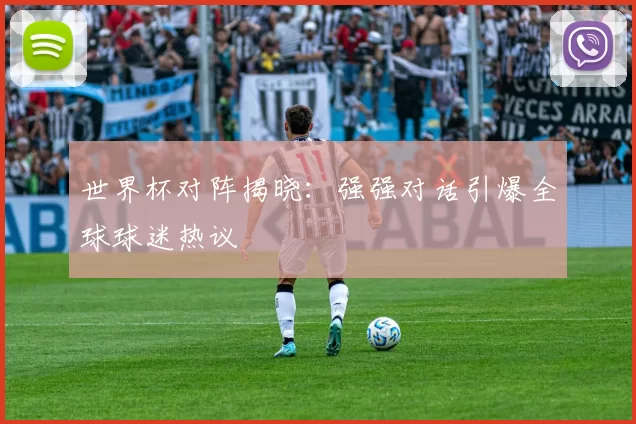 世界杯对阵揭晓:强强对话引爆全球球迷热议