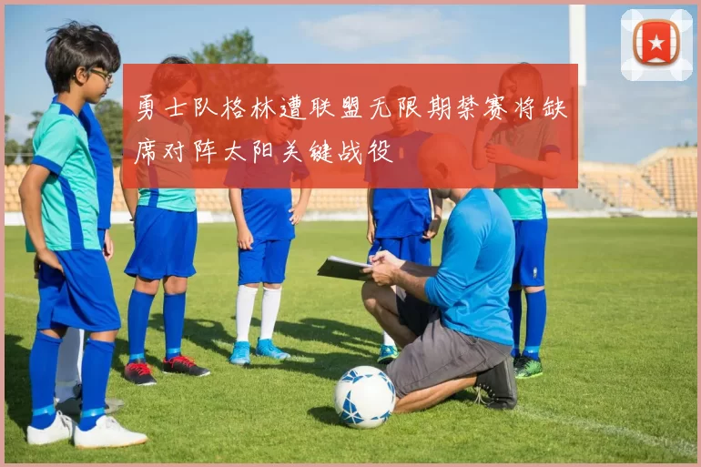 勇士队格林遭联盟无限期禁赛将缺席对阵太阳关键战役