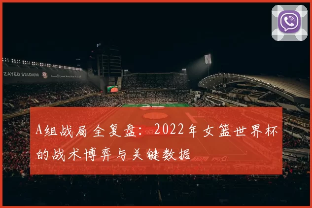 A组战局全复盘:2022年女篮世界杯的战术博弈与关键数据