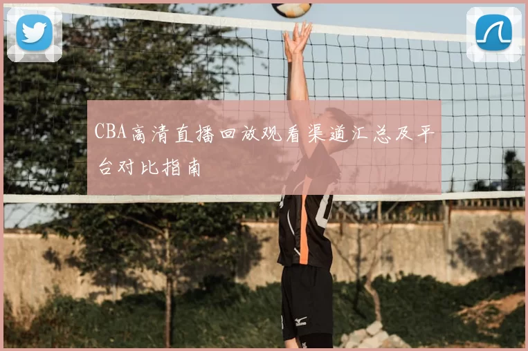 CBA高清直播回放观看渠道汇总及平台对比指南