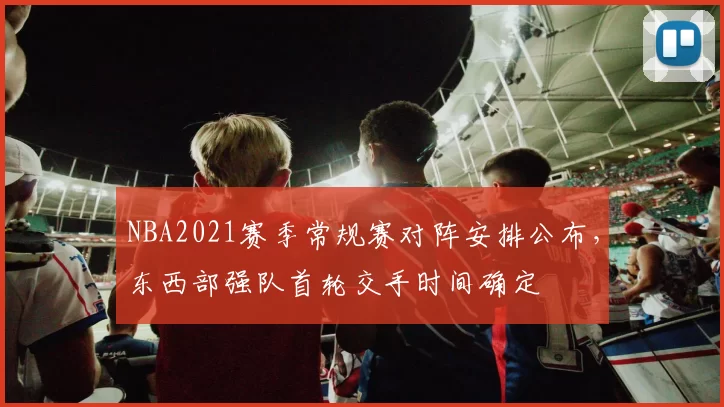 NBA2021赛季常规赛对阵安排公布，东西部强队首轮交手时间确定