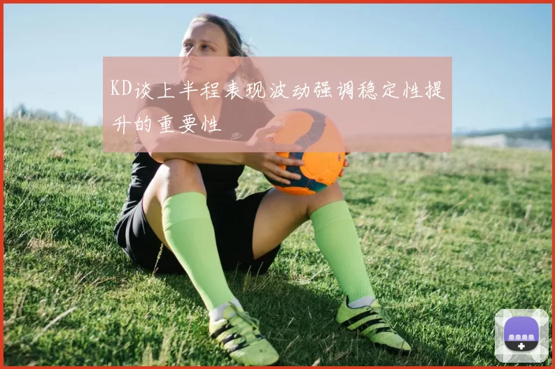 KD谈上半程表现波动强调稳定性提升的重要性