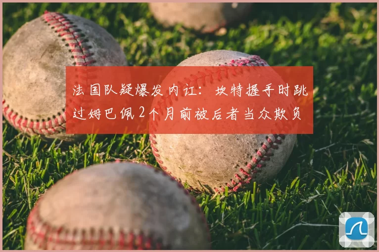 法国队疑爆发内讧:坎特握手时跳过姆巴佩 2个月前被后者当众欺负